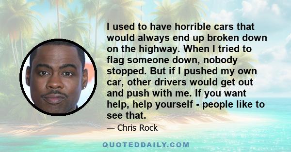 I used to have horrible cars that would always end up broken down on the highway. When I tried to flag someone down, nobody stopped. But if I pushed my own car, other drivers would get out and push with me. If you want