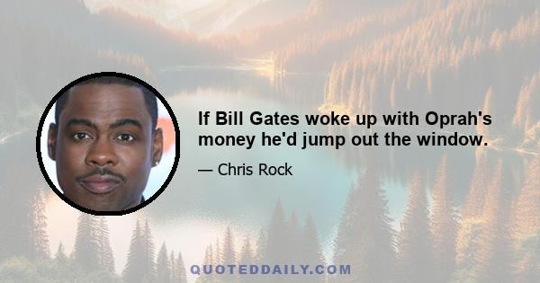 If Bill Gates woke up with Oprah's money he'd jump out the window.