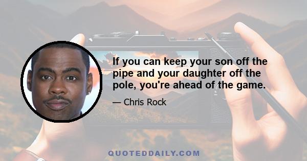 If you can keep your son off the pipe and your daughter off the pole, you're ahead of the game.