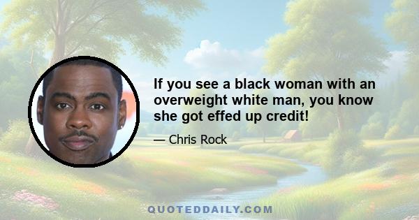 If you see a black woman with an overweight white man, you know she got effed up credit!