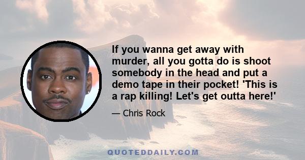 If you wanna get away with murder, all you gotta do is shoot somebody in the head and put a demo tape in their pocket! 'This is a rap killing! Let's get outta here!'