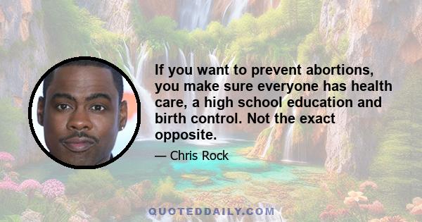 If you want to prevent abortions, you make sure everyone has health care, a high school education and birth control. Not the exact opposite.