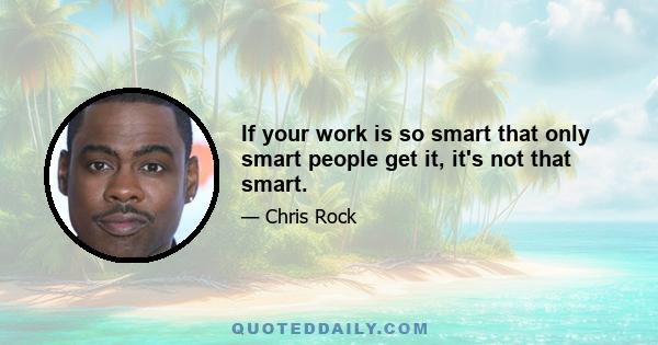 If your work is so smart that only smart people get it, it's not that smart.