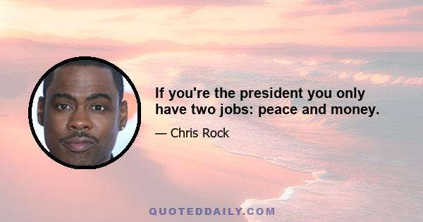 If you're the president you only have two jobs: peace and money.