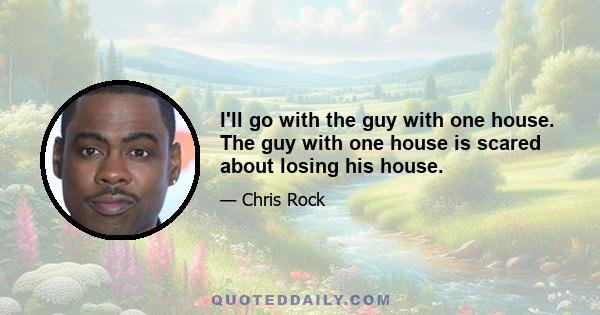 I'll go with the guy with one house. The guy with one house is scared about losing his house.