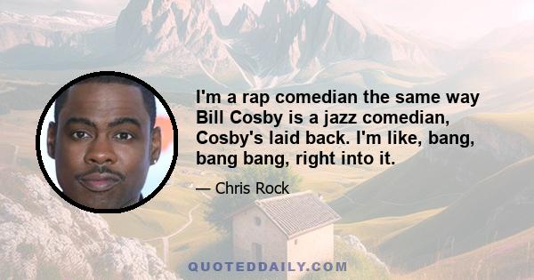 I'm a rap comedian the same way Bill Cosby is a jazz comedian, Cosby's laid back. I'm like, bang, bang bang, right into it.