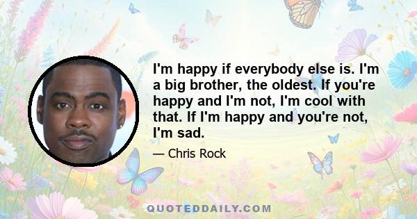 I'm happy if everybody else is. I'm a big brother, the oldest. If you're happy and I'm not, I'm cool with that. If I'm happy and you're not, I'm sad.