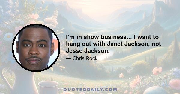 I'm in show business... I want to hang out with Janet Jackson, not Jesse Jackson.