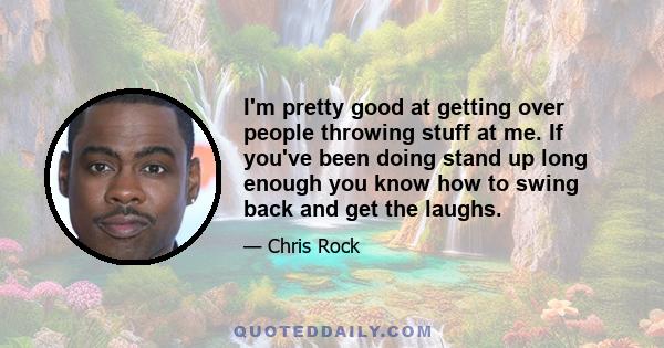 I'm pretty good at getting over people throwing stuff at me. If you've been doing stand up long enough you know how to swing back and get the laughs.