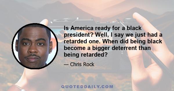 Is America ready for a black president? Well, I say we just had a retarded one. When did being black become a bigger deterrent than being retarded?