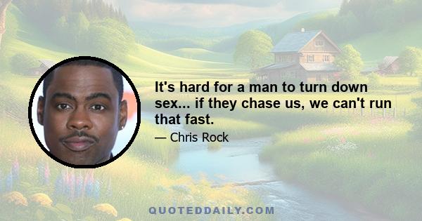 It's hard for a man to turn down sex... if they chase us, we can't run that fast.