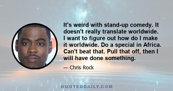 It's weird with stand-up comedy. It doesn't really translate worldwide. I want to figure out how do I make it worldwide. Do a special in Africa. Can't beat that. Pull that off, then I will have done something.