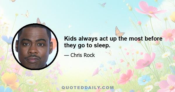 Kids always act up the most before they go to sleep.