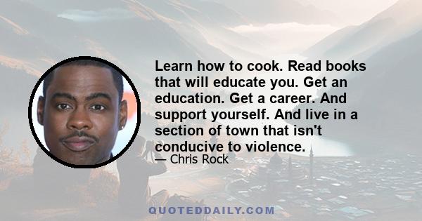 Learn how to cook. Read books that will educate you. Get an education. Get a career. And support yourself. And live in a section of town that isn't conducive to violence.