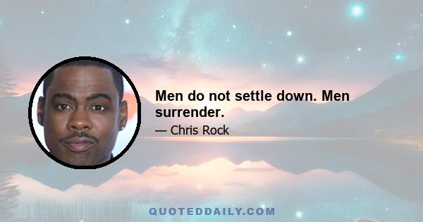 Men do not settle down. Men surrender.