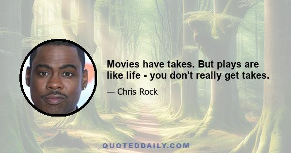 Movies have takes. But plays are like life - you don't really get takes.