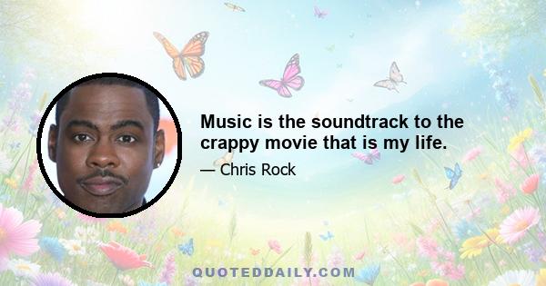 Music is the soundtrack to the crappy movie that is my life.