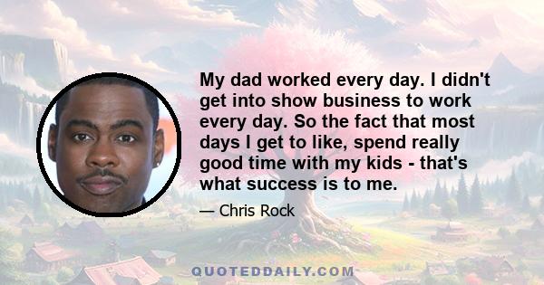 My dad worked every day. I didn't get into show business to work every day. So the fact that most days I get to like, spend really good time with my kids - that's what success is to me.