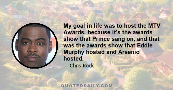 My goal in life was to host the MTV Awards, because it's the awards show that Prince sang on, and that was the awards show that Eddie Murphy hosted and Arsenio hosted.