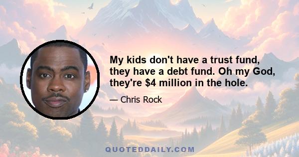 My kids don't have a trust fund, they have a debt fund. Oh my God, they're $4 million in the hole.