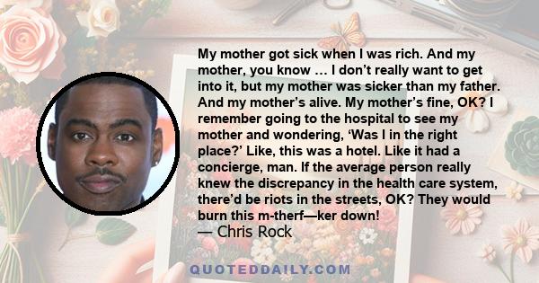 My mother got sick when I was rich. And my mother, you know … I don’t really want to get into it, but my mother was sicker than my father. And my mother’s alive. My mother’s fine, OK? I remember going to the hospital to 