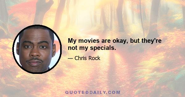 My movies are okay, but they're not my specials.