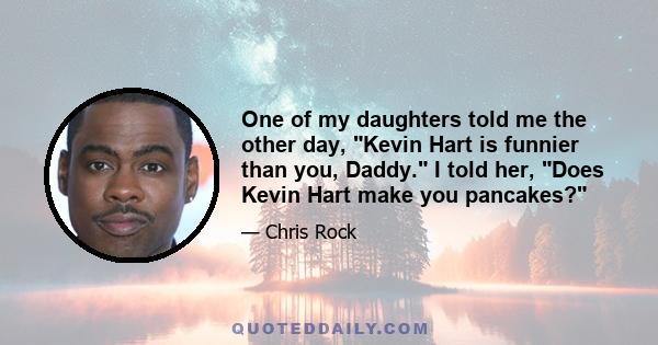 One of my daughters told me the other day, Kevin Hart is funnier than you, Daddy. I told her, Does Kevin Hart make you pancakes?