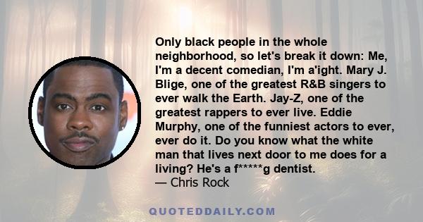 Only black people in the whole neighborhood, so let's break it down: Me, I'm a decent comedian, I'm a'ight. Mary J. Blige, one of the greatest R&B singers to ever walk the Earth. Jay-Z, one of the greatest rappers to