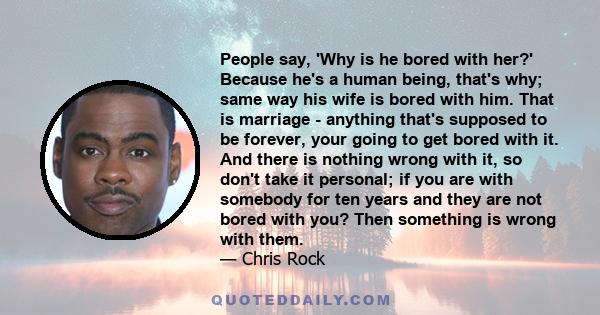 People say, 'Why is he bored with her?' Because he's a human being, that's why; same way his wife is bored with him. That is marriage - anything that's supposed to be forever, your going to get bored with it. And there