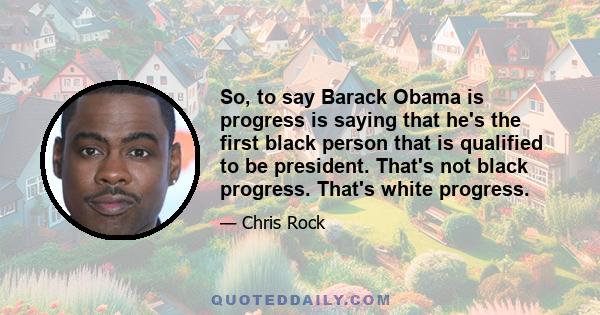 So, to say Barack Obama is progress is saying that he's the first black person that is qualified to be president. That's not black progress. That's white progress.