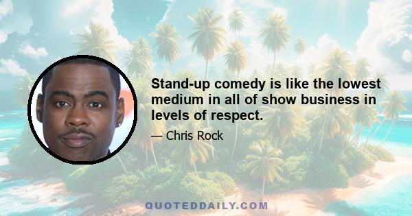 Stand-up comedy is like the lowest medium in all of show business in levels of respect.