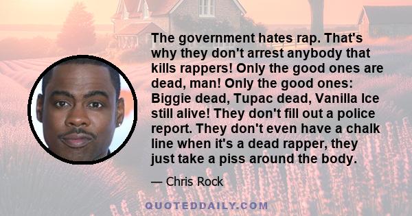 The government hates rap. That's why they don't arrest anybody that kills rappers! Only the good ones are dead, man! Only the good ones: Biggie dead, Tupac dead, Vanilla Ice still alive! They don't fill out a police