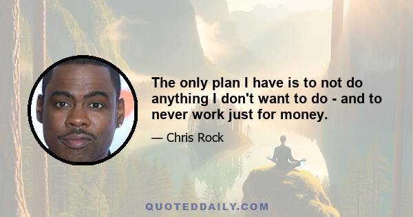 The only plan I have is to not do anything I don't want to do - and to never work just for money.