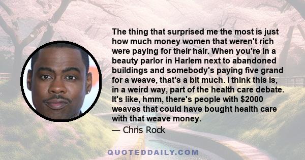 The thing that surprised me the most is just how much money women that weren't rich were paying for their hair. When you're in a beauty parlor in Harlem next to abandoned buildings and somebody's paying five grand for a 