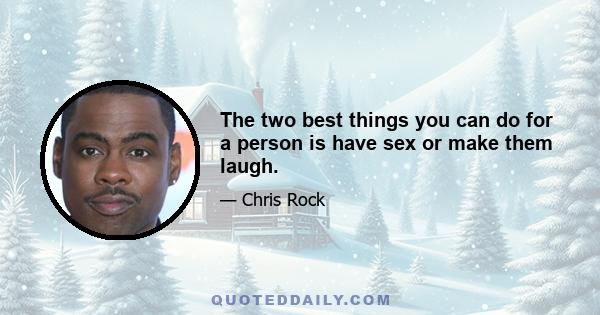 The two best things you can do for a person is have sex or make them laugh.