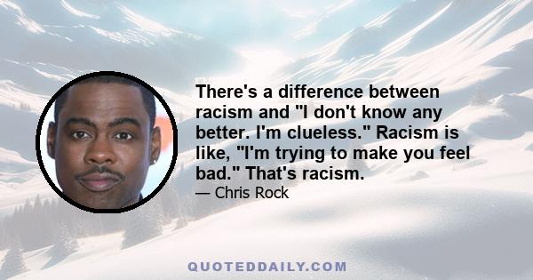 There's a difference between racism and I don't know any better. I'm clueless. Racism is like, I'm trying to make you feel bad. That's racism.