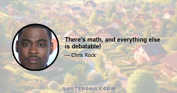 There's math, and everything else is debatable!