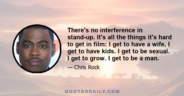 There's no interference in stand-up. It's all the things it's hard to get in film: I get to have a wife, I get to have kids. I get to be sexual. I get to grow. I get to be a man.