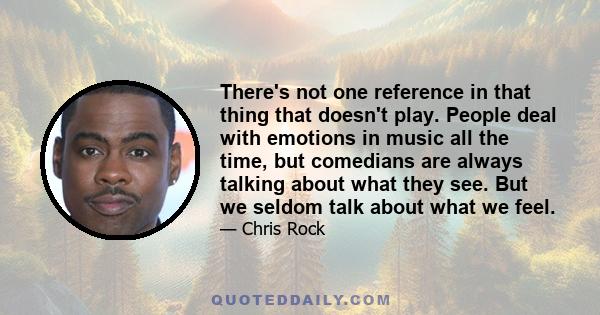 There's not one reference in that thing that doesn't play. People deal with emotions in music all the time, but comedians are always talking about what they see. But we seldom talk about what we feel.