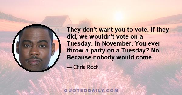 They don't want you to vote. If they did, we wouldn't vote on a Tuesday. In November. You ever throw a party on a Tuesday? No. Because nobody would come.