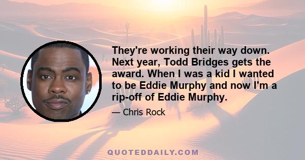 They're working their way down. Next year, Todd Bridges gets the award. When I was a kid I wanted to be Eddie Murphy and now I'm a rip-off of Eddie Murphy.