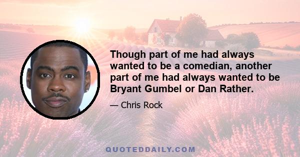 Though part of me had always wanted to be a comedian, another part of me had always wanted to be Bryant Gumbel or Dan Rather.