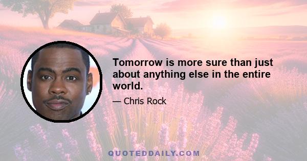 Tomorrow is more sure than just about anything else in the entire world.