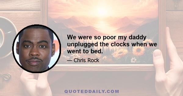 We were so poor my daddy unplugged the clocks when we went to bed.