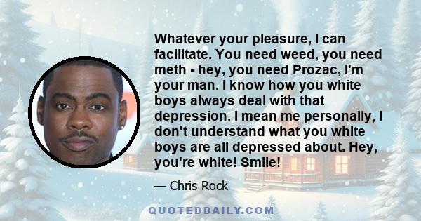 Whatever your pleasure, I can facilitate. You need weed, you need meth - hey, you need Prozac, I'm your man. I know how you white boys always deal with that depression. I mean me personally, I don't understand what you