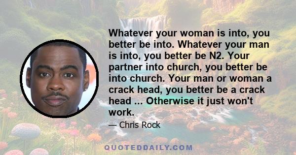 Whatever your woman is into, you better be into. Whatever your man is into, you better be N2. Your partner into church, you better be into church. Your man or woman a crack head, you better be a crack head ... Otherwise 