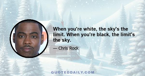 When you're white, the sky's the limit. When you're black, the limit's the sky.