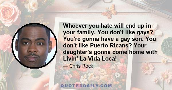 Whoever you hate will end up in your family. You don't like gays? You're gonna have a gay son. You don't like Puerto Ricans? Your daughter's gonna come home with Livin' La Vida Loca!