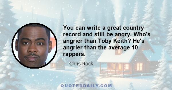 You can write a great country record and still be angry. Who's angrier than Toby Keith? He's angrier than the average 10 rappers.