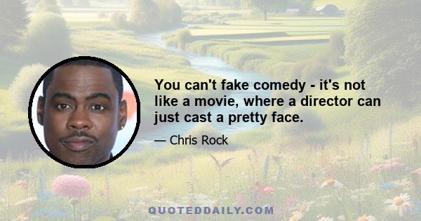 You can't fake comedy - it's not like a movie, where a director can just cast a pretty face.